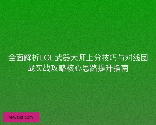 全面解析LOL武器大师上分技巧与对线团战实战攻略核心思路提升指南