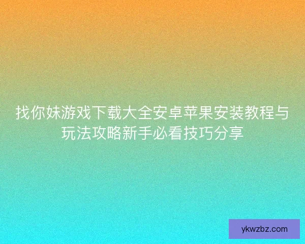 找你妹游戏下载大全安卓苹果安装教程与玩法攻略新手必看技巧分享