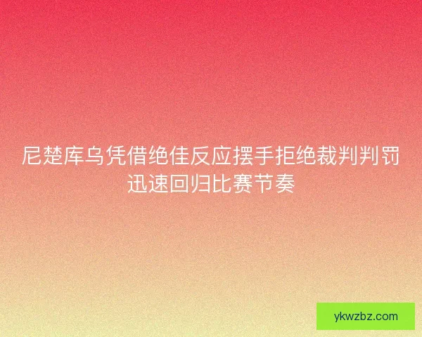 尼楚库乌凭借绝佳反应摆手拒绝裁判判罚迅速回归比赛节奏