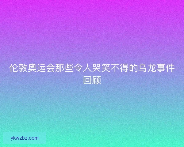 伦敦奥运会那些令人哭笑不得的乌龙事件回顾